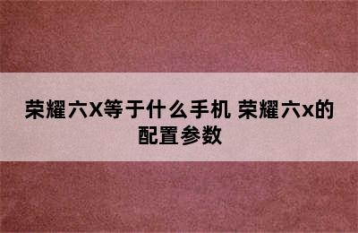 荣耀六X等于什么手机 荣耀六x的配置参数